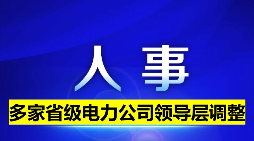 多家省級電力公司領(lǐng)導(dǎo)層調(diào)整！