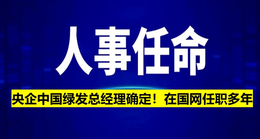 央企中國(guó)綠發(fā)總經(jīng)理確定！在國(guó)網(wǎng)任職多年