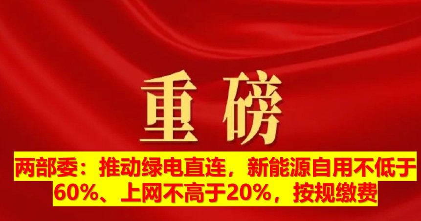 兩部委：推動(dòng)綠電直連，新能源自用不低于60%、上網(wǎng)不高于20%，按規(guī)繳費(fèi)