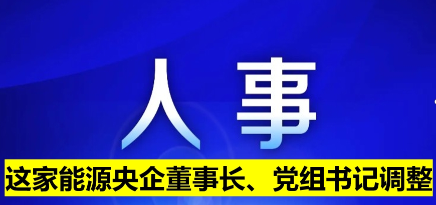 這家能源央企董事長、黨組書記調(diào)整