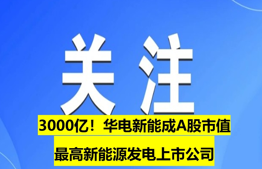 3000億！華電新能成A股市值最高新能源發(fā)電上市
