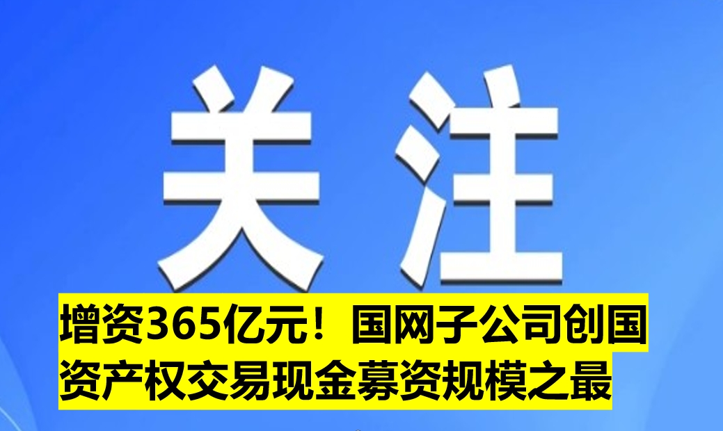 增資365億元！國(guó)網(wǎng)子公司創(chuàng)國(guó)資產(chǎn)權(quán)交易現(xiàn)金募
